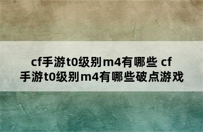 cf手游t0级别m4有哪些 cf手游t0级别m4有哪些破点游戏